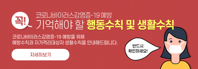 (반드시 확인하세요!) 코로나바이러스감염증-19 예방 꼭! 기억해야 할 행동수칙 및 생활수칙 - 코로나바이러스감염증-19 예방을 위해 예방수칙과 자가격리대상자 생활수칙을 안내해드립니다. 자세히보기
